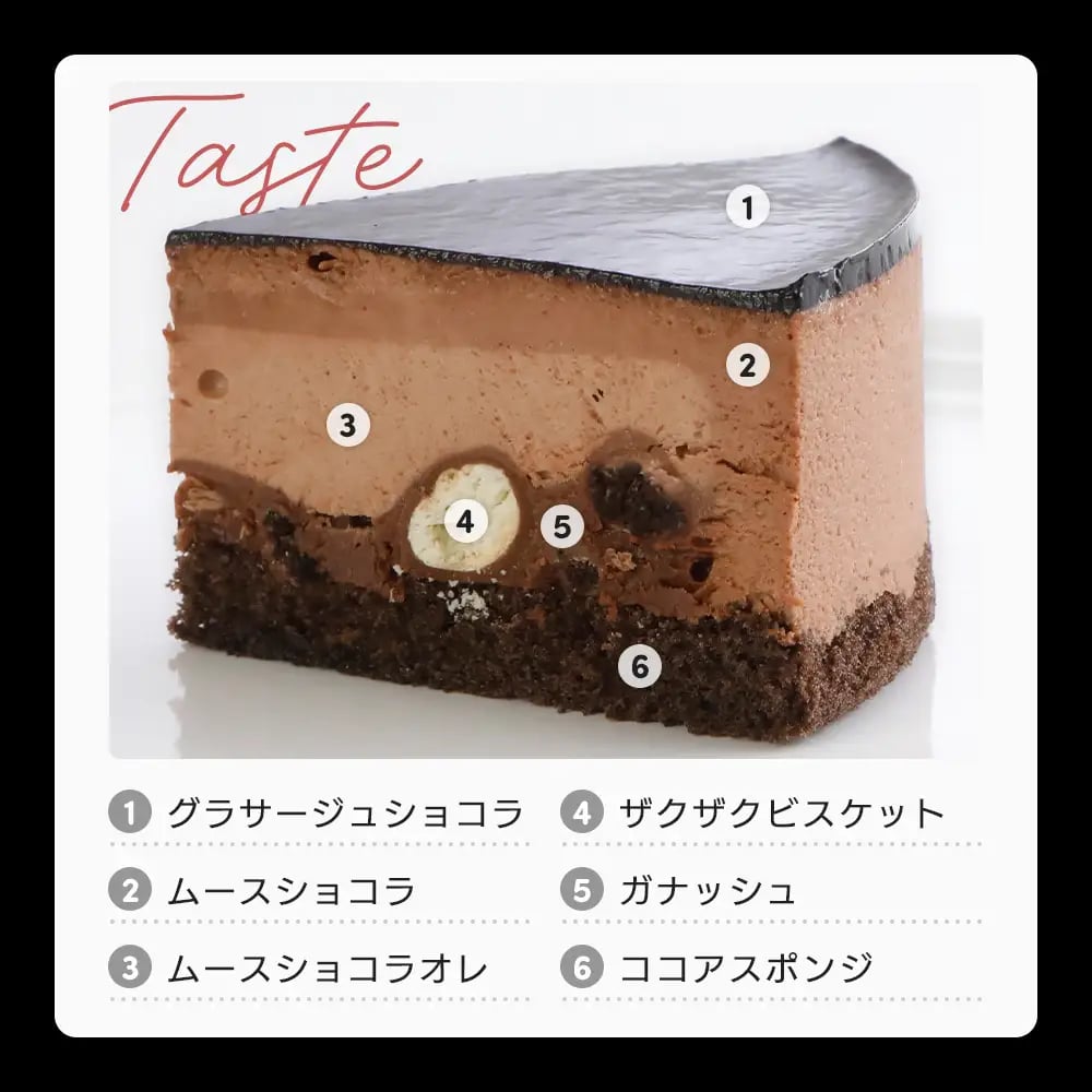 全6層で構成されたケーキは、特製ビスケットのザクザク食感が楽しく、ガナッシュと2種類のムースを合わせ濃厚ながらスッキリとした味わいに仕上げています。 1.ブラックココアパウダーを配合したグラサージュショコラ(※1) 2.すっきりとした味わいのムースショコラ 3.ミルク感のある優しい味わいのムースショコラオレ(※2) 4.ブラックサンダーの心地良いザクザク食感を再現したザクザクビスケット 5.チョコレートの濃厚な味わいを感じられるガナッシュ 6.ブラックココアパウダーを配合したココアスポンジケーキ