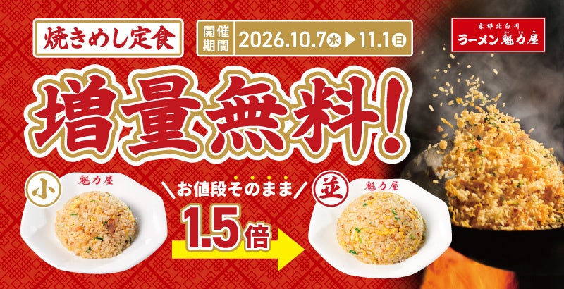 SAKIGAKEグループの株式会社魁力屋（本社：京都市中京区、代表取締役CEO：田口 剛、以下魁力屋）が展開する京都北白川ラーメン魁力屋は、「焼きめし定食増量無料キャンペーン」を2026年10月7日(水)～11月1日(日)の期間で開催いたします。